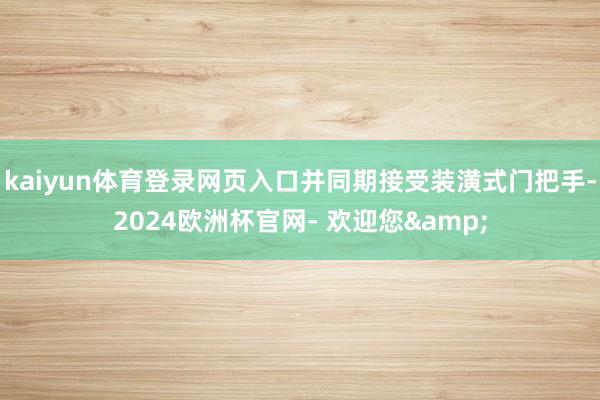 kaiyun体育登录网页入口并同期接受装潢式门把手-2024欧洲杯官网- 欢迎您&