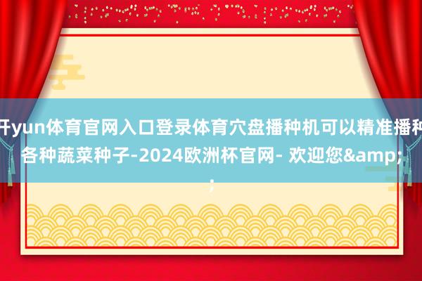 开yun体育官网入口登录体育穴盘播种机可以精准播种各种蔬菜种子-2024欧洲杯官网- 欢迎您&