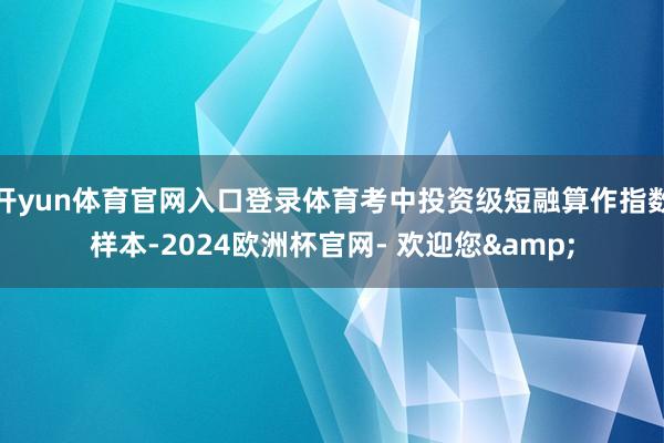 开yun体育官网入口登录体育考中投资级短融算作指数样本-2024欧洲杯官网- 欢迎您&