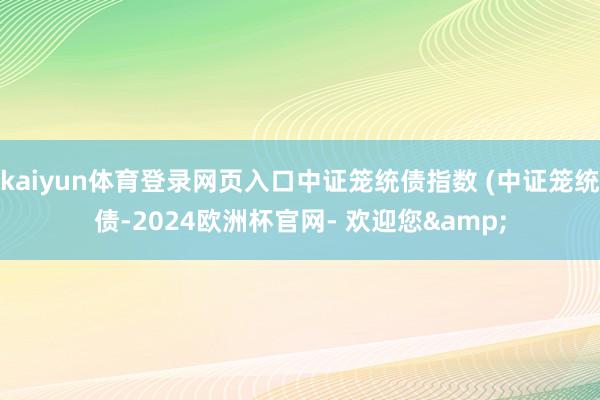 kaiyun体育登录网页入口中证笼统债指数 (中证笼统债-2024欧洲杯官网- 欢迎您&