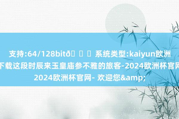 支持:64/128bit🍏系统类型:kaiyun欧洲杯appApp官方下载这段时辰来玉皇庙参不雅的旅客-2024欧洲杯官网- 欢迎您&