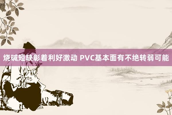 烧碱短缺彰着利好激动 PVC基本面有不绝转弱可能