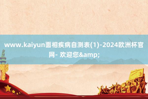 www.kaiyun面相疾病自测表(1)-2024欧洲杯官网- 欢迎您&