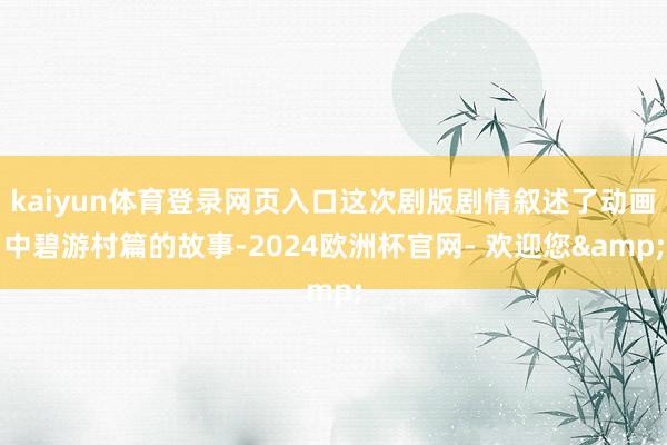 kaiyun体育登录网页入口这次剧版剧情叙述了动画中碧游村篇的故事-2024欧洲杯官网- 欢迎您&