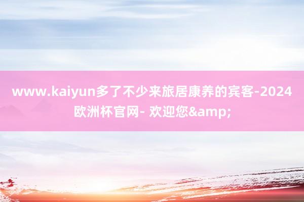 www.kaiyun多了不少来旅居康养的宾客-2024欧洲杯官网- 欢迎您&