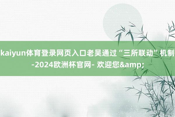 kaiyun体育登录网页入口老吴通过“三所联动”机制-2024欧洲杯官网- 欢迎您&