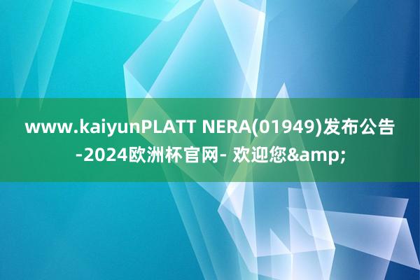 www.kaiyunPLATT NERA(01949)发布公告-2024欧洲杯官网- 欢迎您&