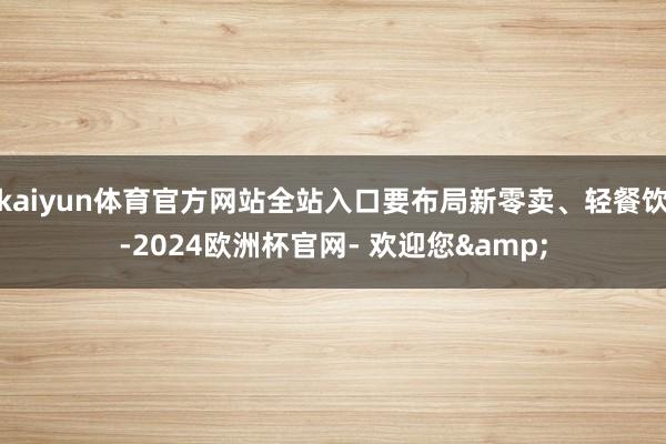 kaiyun体育官方网站全站入口要布局新零卖、轻餐饮-2024欧洲杯官网- 欢迎您&