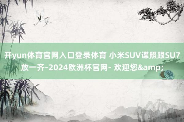 开yun体育官网入口登录体育 小米SUV谍照跟SU7放一齐-2024欧洲杯官网- 欢迎您&