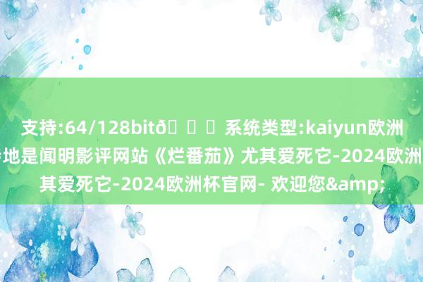 支持:64/128bit🍏系统类型:kaiyun欧洲杯appApp官方下载特地是闻明影评网站《烂番茄》尤其爱死它-2024欧洲杯官网- 欢迎您&