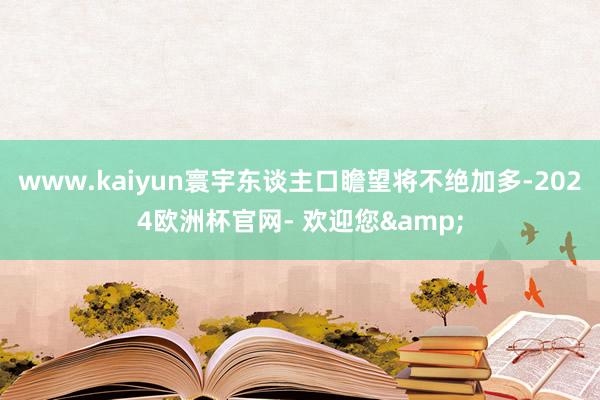 www.kaiyun寰宇东谈主口瞻望将不绝加多-2024欧洲杯官网- 欢迎您&