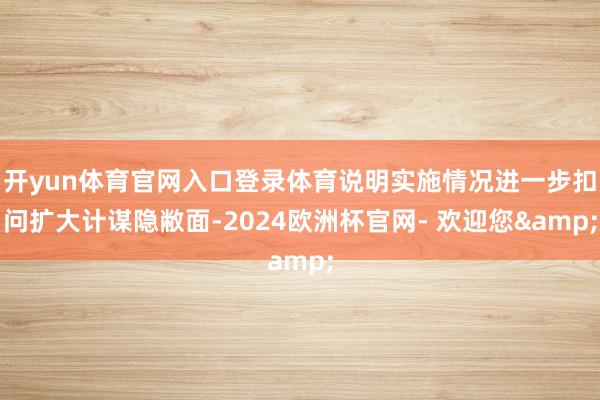 开yun体育官网入口登录体育说明实施情况进一步扣问扩大计谋隐敝面-2024欧洲杯官网- 欢迎您&