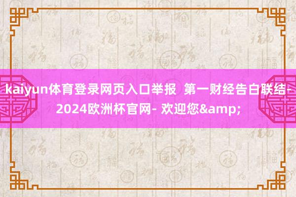 kaiyun体育登录网页入口举报  第一财经告白联结-2024欧洲杯官网- 欢迎您&