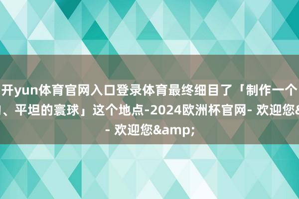 开yun体育官网入口登录体育最终细目了「制作一个迢遥的、平坦的寰球」这个地点-2024欧洲杯官网- 欢迎您&