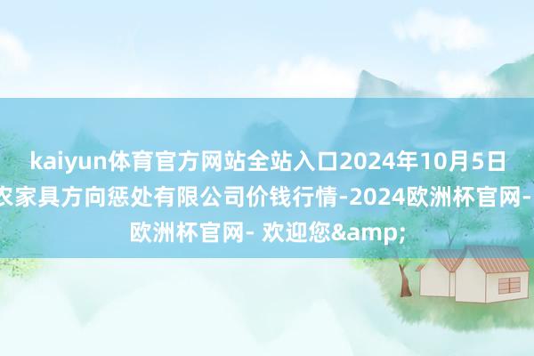 kaiyun体育官方网站全站入口2024年10月5日新疆绿珠九鼎农家具方向惩处有限公司价钱行情-2024欧洲杯官网- 欢迎您&