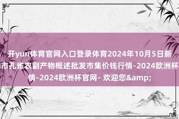 开yun体育官网入口登录体育2024年10月5日新疆兵团农二师库尔勒市孔雀农副产物概述批发市集价钱行情-2024欧洲杯官网- 欢迎您&