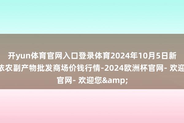 开yun体育官网入口登录体育2024年10月5日新疆克拉玛依农副产物批发商场价钱行情-2024欧洲杯官网- 欢迎您&