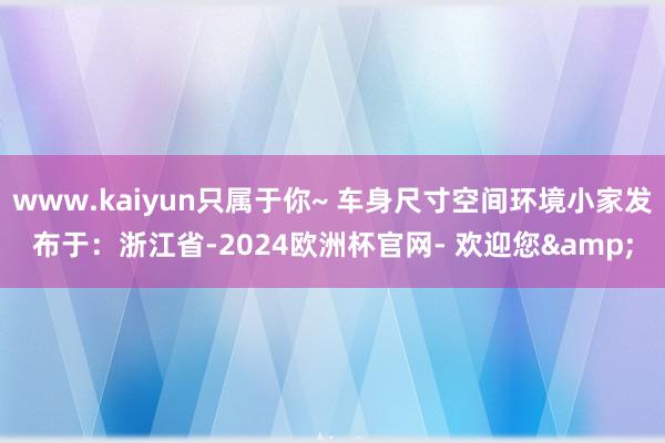 www.kaiyun只属于你~ 车身尺寸空间环境小家发布于：浙江省-2024欧洲杯官网- 欢迎您&