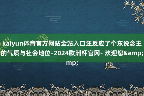 kaiyun体育官方网站全站入口还反应了个东说念主的气质与社会地位-2024欧洲杯官网- 欢迎您&