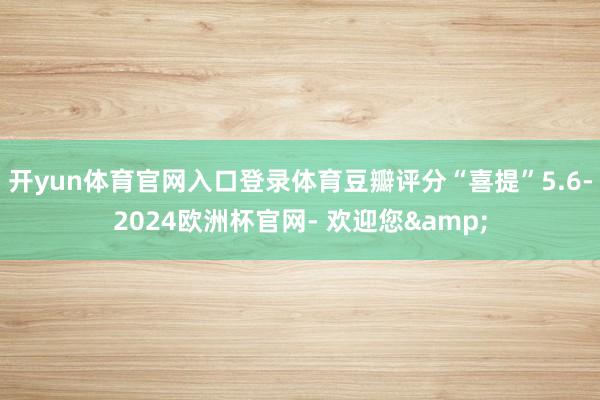 开yun体育官网入口登录体育豆瓣评分“喜提”5.6-2024欧洲杯官网- 欢迎您&