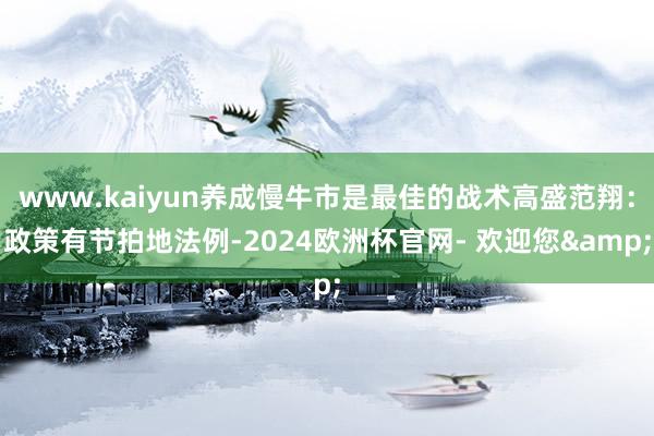 www.kaiyun养成慢牛市是最佳的战术高盛范翔：政策有节拍地法例-2024欧洲杯官网- 欢迎您&