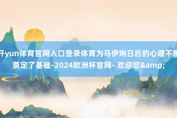 开yun体育官网入口登录体育为马伊琍日后的心理不雅奠定了基础-2024欧洲杯官网- 欢迎您&