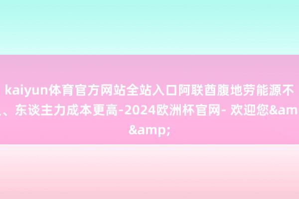 kaiyun体育官方网站全站入口阿联酋腹地劳能源不及、东谈主力成本更高-2024欧洲杯官网- 欢迎您&