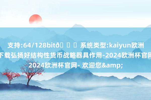 支持:64/128bit🍏系统类型:kaiyun欧洲杯appApp官方下载弘扬好结构性货币战略器具作用-2024欧洲杯官网- 欢迎您&