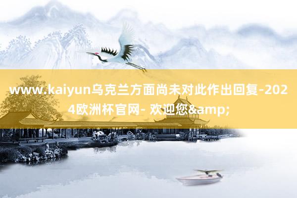 www.kaiyun乌克兰方面尚未对此作出回复-2024欧洲杯官网- 欢迎您&