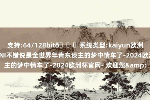 支持:64/128bit🍏系统类型:kaiyun欧洲杯appApp官方下载MINI不错说是全世界年青东谈主的梦中情车了-2024欧洲杯官网- 欢迎您&