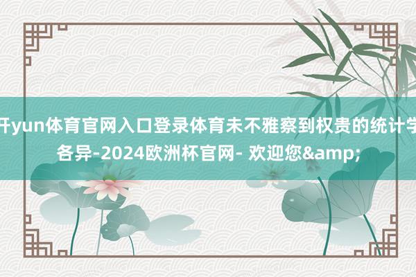 开yun体育官网入口登录体育未不雅察到权贵的统计学各异-2024欧洲杯官网- 欢迎您&