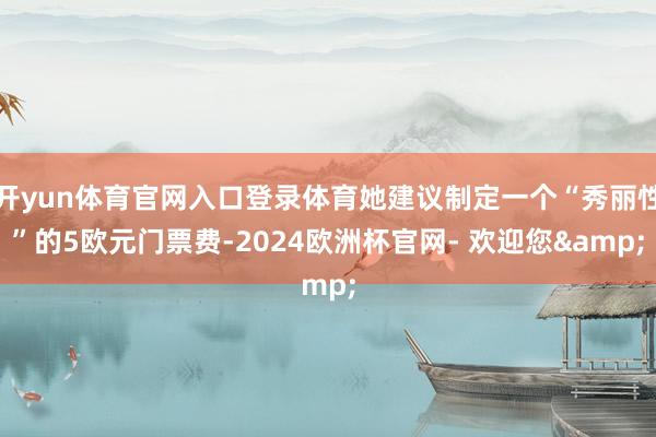 开yun体育官网入口登录体育她建议制定一个“秀丽性”的5欧元门票费-2024欧洲杯官网- 欢迎您&