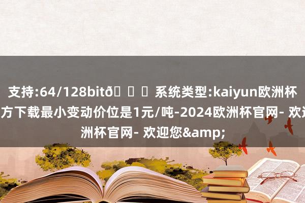 支持:64/128bit🍏系统类型:kaiyun欧洲杯appApp官方下载最小变动价位是1元/吨-2024欧洲杯官网- 欢迎您&