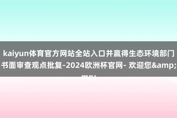 kaiyun体育官方网站全站入口并赢得生态环境部门书面审查观点批复-2024欧洲杯官网- 欢迎您&