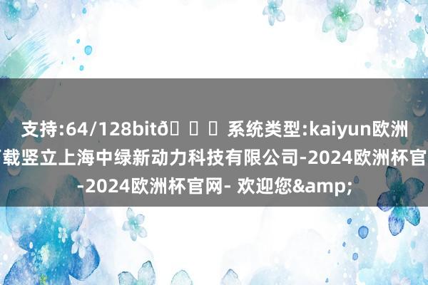 支持:64/128bit🍏系统类型:kaiyun欧洲杯appApp官方下载竖立上海中绿新动力科技有限公司-2024欧洲杯官网- 欢迎您&