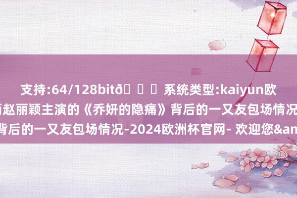 支持:64/128bit🍏系统类型:kaiyun欧洲杯appApp官方下载而赵丽颖主演的《乔妍的隐痛》背后的一又友包场情况-2024欧洲杯官网- 欢迎您&