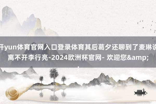 开yun体育官网入口登录体育其后葛夕还聊到了麦琳说离不开李行亮-2024欧洲杯官网- 欢迎您&