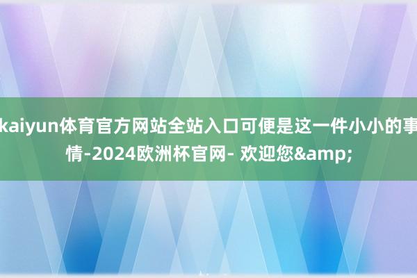 kaiyun体育官方网站全站入口可便是这一件小小的事情-2024欧洲杯官网- 欢迎您&