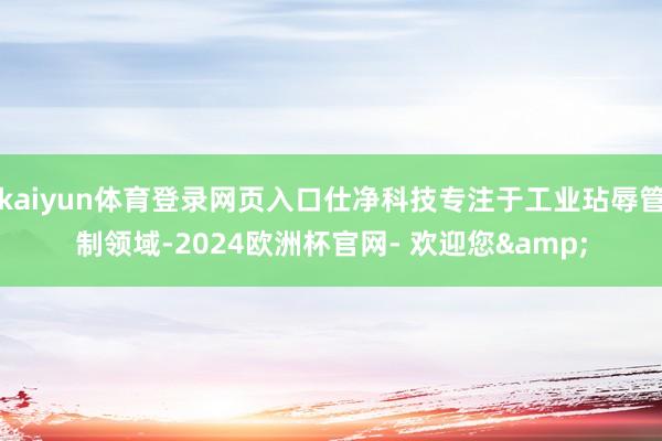 kaiyun体育登录网页入口仕净科技专注于工业玷辱管制领域-2024欧洲杯官网- 欢迎您&