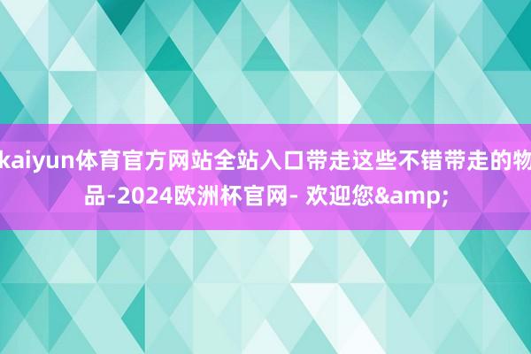 kaiyun体育官方网站全站入口带走这些不错带走的物品-2024欧洲杯官网- 欢迎您&