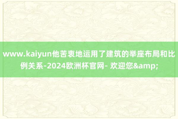 www.kaiyun他苦衷地运用了建筑的举座布局和比例关系-2024欧洲杯官网- 欢迎您&