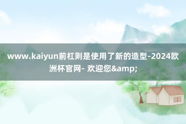 www.kaiyun前杠则是使用了新的造型-2024欧洲杯官网- 欢迎您&