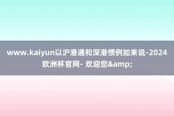 www.kaiyun以沪港通和深港惯例如来说-2024欧洲杯官网- 欢迎您&