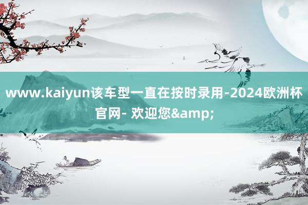 www.kaiyun该车型一直在按时录用-2024欧洲杯官网- 欢迎您&