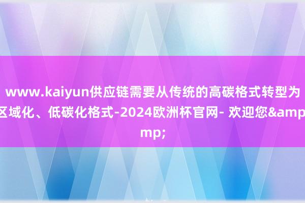 www.kaiyun供应链需要从传统的高碳格式转型为区域化、低碳化格式-2024欧洲杯官网- 欢迎您&