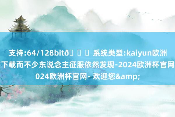 支持:64/128bit🍏系统类型:kaiyun欧洲杯appApp官方下载而不少东说念主征服依然发现-2024欧洲杯官网- 欢迎您&