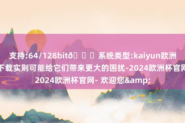 支持:64/128bit🍏系统类型:kaiyun欧洲杯appApp官方下载实则可能给它们带来更大的困扰-2024欧洲杯官网- 欢迎您&