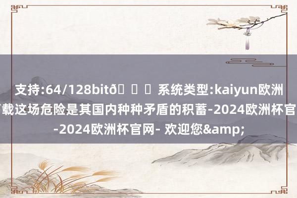 支持:64/128bit🍏系统类型:kaiyun欧洲杯appApp官方下载这场危险是其国内种种矛盾的积蓄-2024欧洲杯官网- 欢迎您&