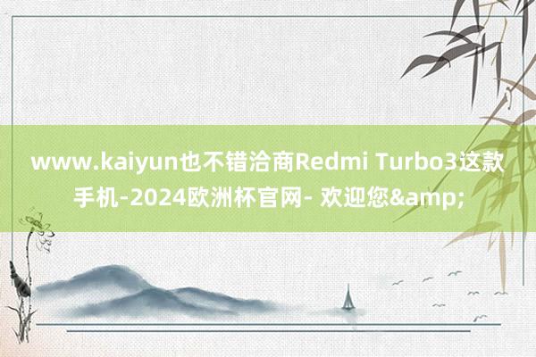 www.kaiyun也不错洽商Redmi Turbo3这款手机-2024欧洲杯官网- 欢迎您&