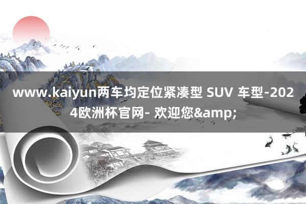 www.kaiyun两车均定位紧凑型 SUV 车型-2024欧洲杯官网- 欢迎您&